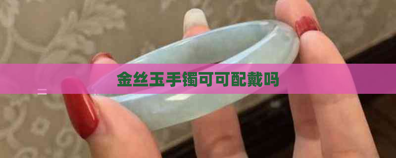 金丝玉手镯可可配戴吗