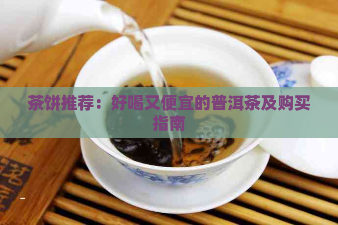 茶饼推荐：好喝又便宜的普洱茶及购买指南