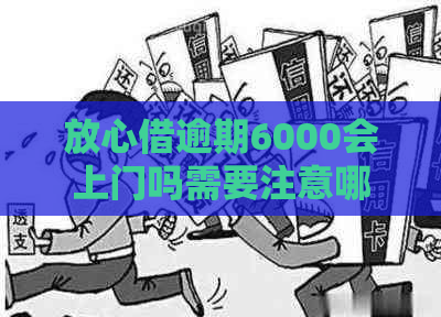 放心借逾期6000会上门吗需要注意哪些问题