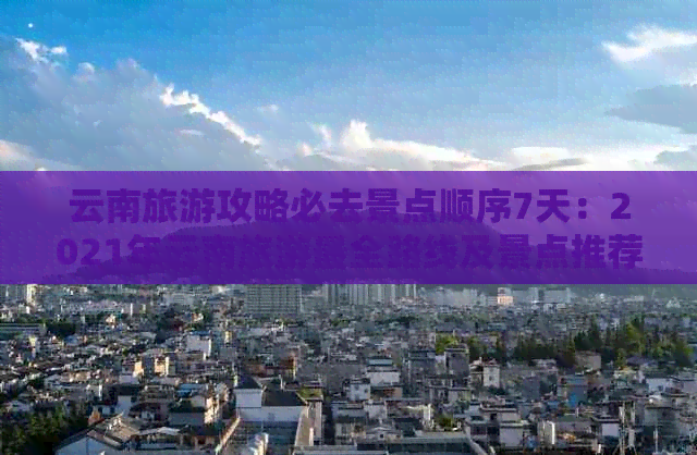 云南旅游攻略必去景点顺序7天：2021年云南旅游最全路线及景点推荐