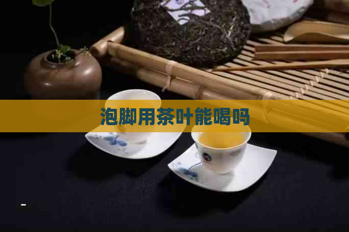 泡脚用茶叶能喝吗