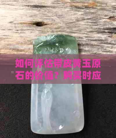 如何评估带皮黄玉原石的价值？购买时应注意哪些事项？