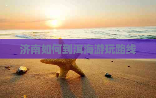 济南如何到洱海游玩路线