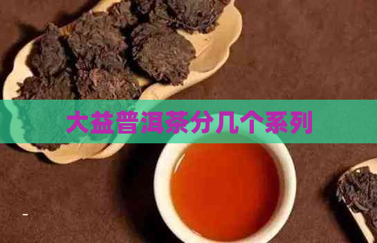 大益普洱茶分几个系列