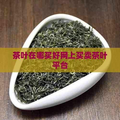 茶叶在哪买好网上买卖茶叶平台