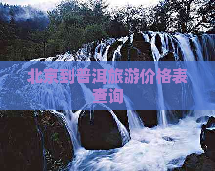 北京到普洱旅游价格表查询