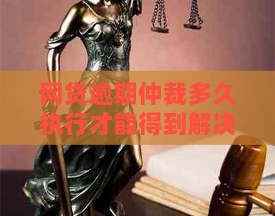 网贷逾期仲裁多久执行才能得到解决