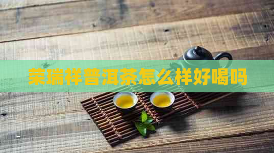 荣瑞祥普洱茶怎么样好喝吗