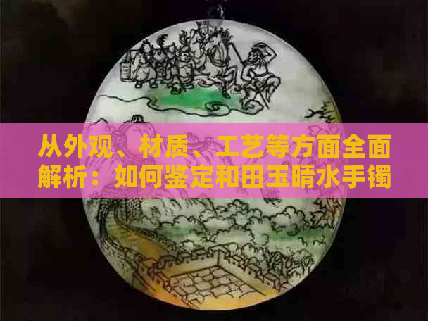 从外观、材质、工艺等方面全面解析：如何鉴定和田玉晴水手镯的真伪与价值？