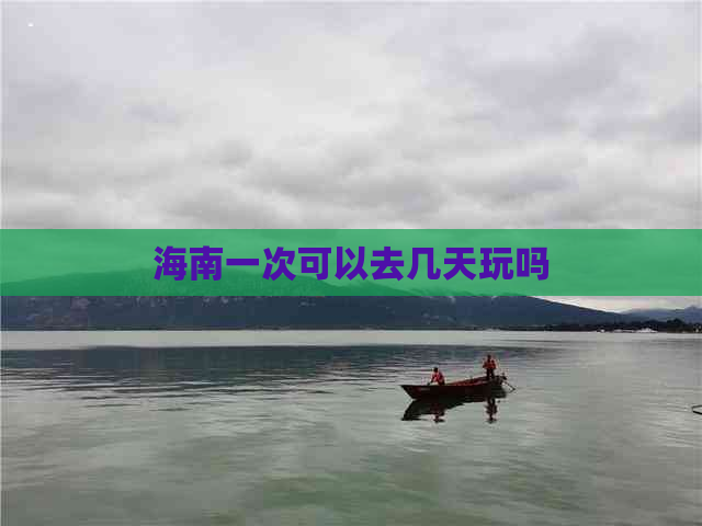 海南一次可以去几天玩吗