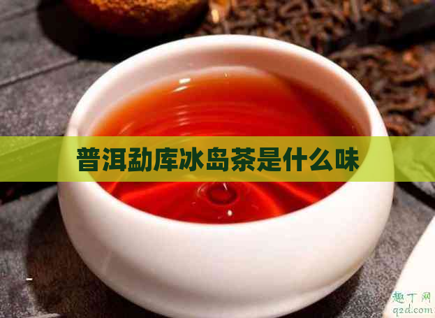 普洱勐库冰岛茶是什么味