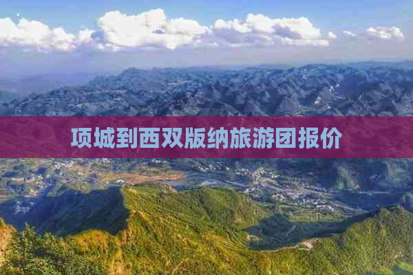 项城到西双版纳旅游团报价