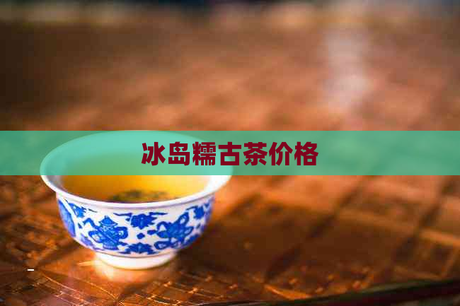 冰岛糯古茶价格