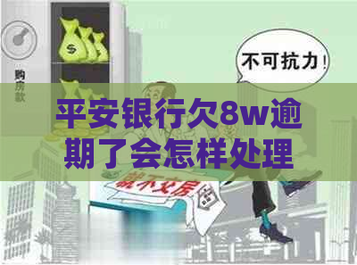 平安银行欠8w逾期了会怎样处理