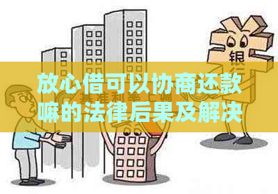 放心借可以协商还款嘛的法律后果及解决方法