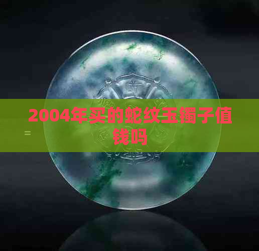 2004年买的蛇纹玉镯子值钱吗