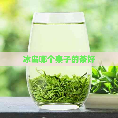 冰岛哪个寨子的茶好