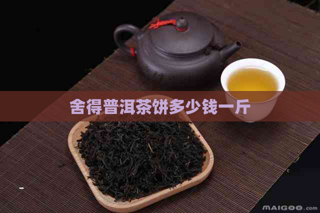 舍得普洱茶饼多少钱一斤