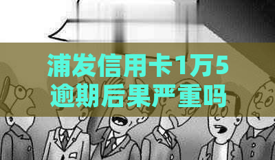 浦发信用卡1万5逾期后果严重吗