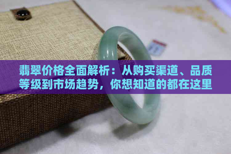 翡翠价格全面解析：从购买渠道、品质等级到市场趋势，你想知道的都在这里！