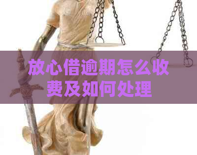 放心借逾期怎么收费及如何处理