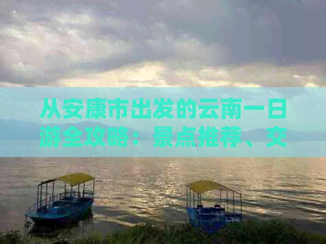 从安康市出发的云南一日游全攻略：景点推荐、交通方式、住宿及美食指南
