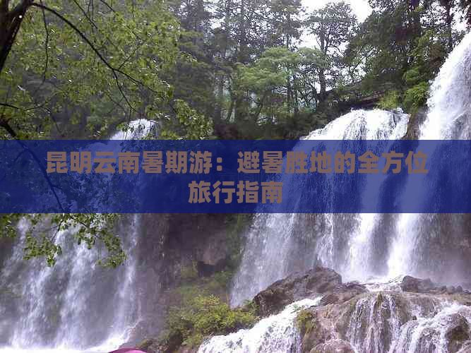 昆明云南暑期游：避暑胜地的全方位旅行指南