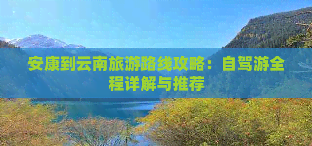 安康到云南旅游路线攻略：自驾游全程详解与推荐