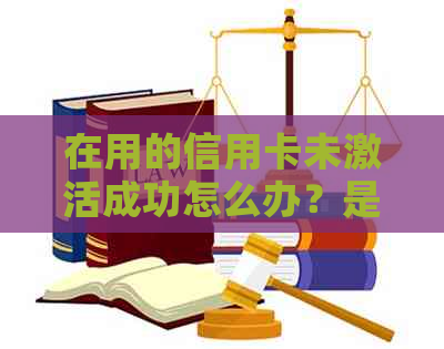 在用的信用卡未激活成功怎么办？是否需要销户？