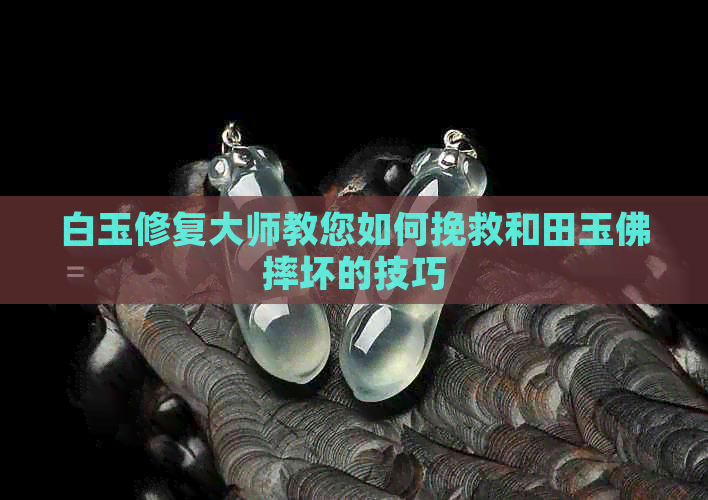 白玉修复大师教您如何挽救和田玉佛摔坏的技巧