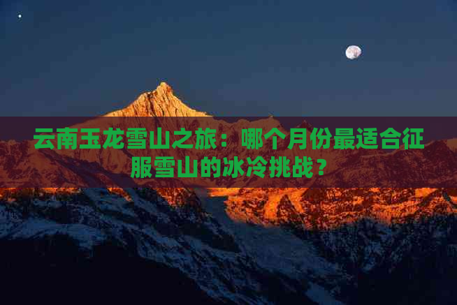 云南玉龙雪山之旅：哪个月份最适合征服雪山的冰冷挑战？