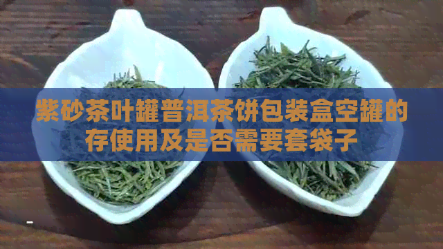 紫砂茶叶罐普洱茶饼包装盒空罐的存使用及是否需要套袋子