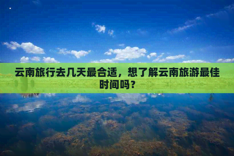 云南旅行去几天最合适，想了解云南旅游更佳时间吗？