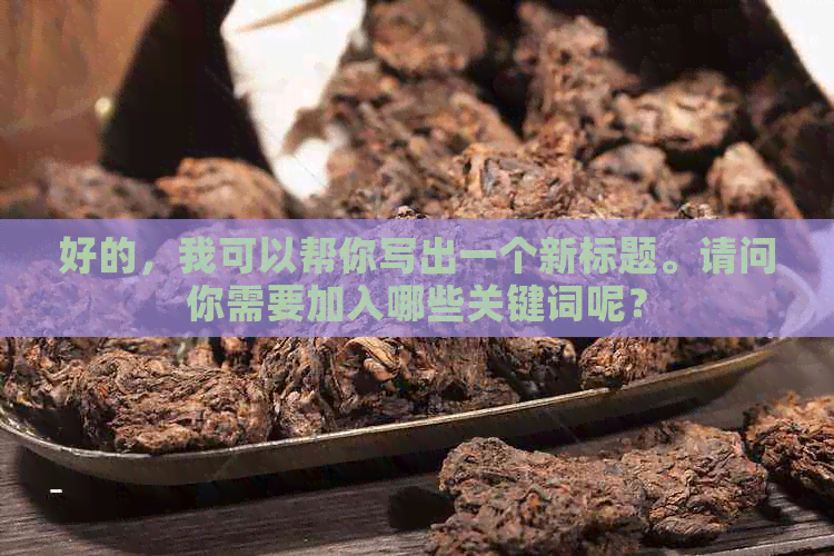 好的，我可以帮你写出一个新标题。请问你需要加入哪些关键词呢？