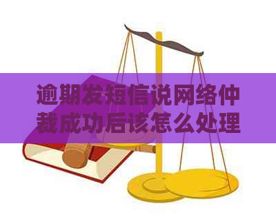 逾期发短信说网络仲裁成功后该怎么处理