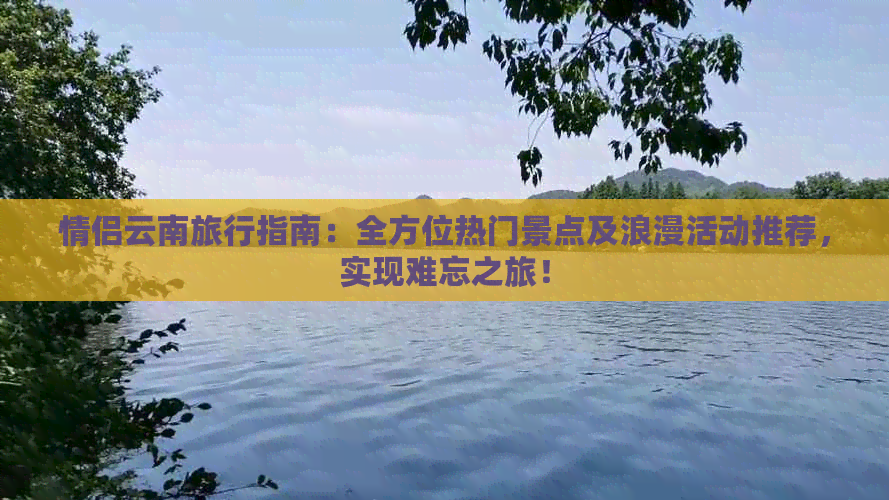 情侣云南旅行指南：全方位热门景点及浪漫活动推荐，实现难忘之旅！