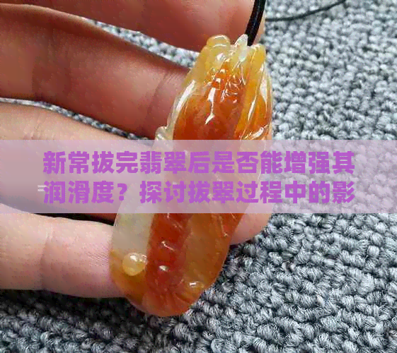 新常拔完翡翠后是否能增强其润滑度？探讨拔翠过程中的影响因素