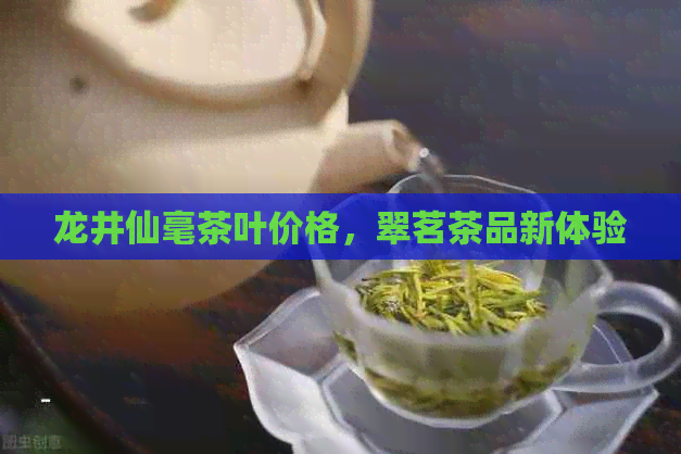 龙井仙毫茶叶价格，翠茗茶品新体验