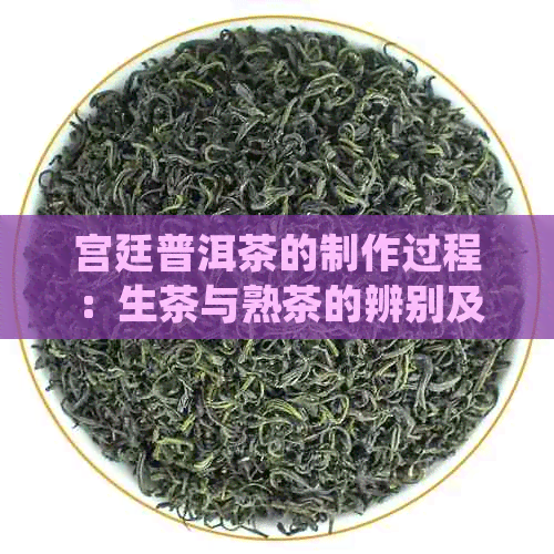 宫廷普洱茶的制作过程：生茶与熟茶的辨别及其特色介绍