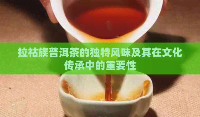 拉祜族普洱茶的独特风味及其在文化传承中的重要性