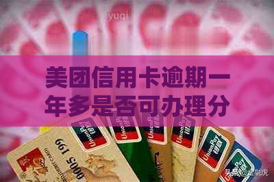 美团信用卡逾期一年多是否可办理分期？会有影响吗？还能使用吗？