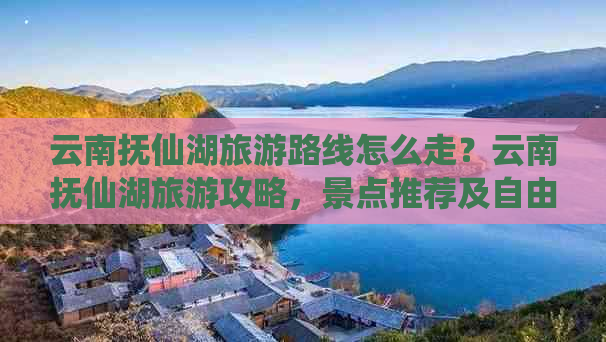 云南抚仙湖旅游路线怎么走？云南抚仙湖旅游攻略，景点推荐及自由行攻略