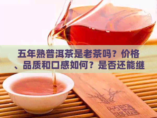 五年熟普洱茶是老茶吗？价格、品质和口感如何？是否还能继续饮用？