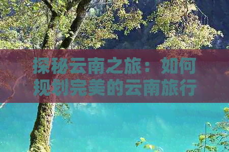 探秘云南之旅：如何规划完美的云南旅行路线、预算、景点及交通方式