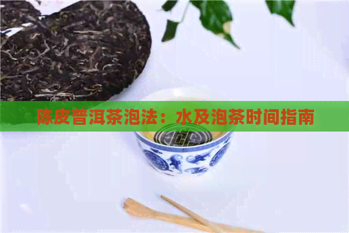 陈皮普洱茶泡法：水及泡茶时间指南