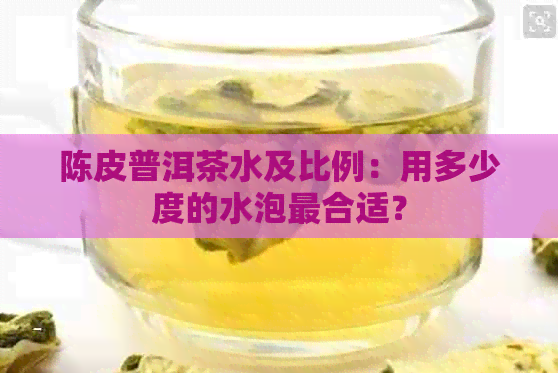 陈皮普洱茶水及比例：用多少度的水泡最合适？