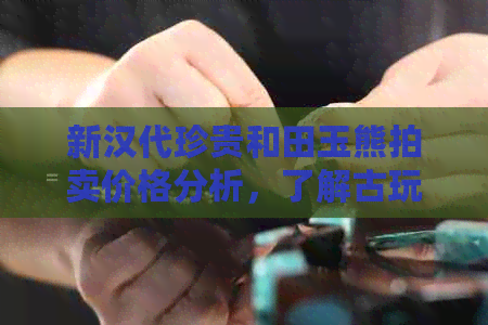 新汉代珍贵和田玉熊拍卖价格分析，了解古玩收藏投资趋势