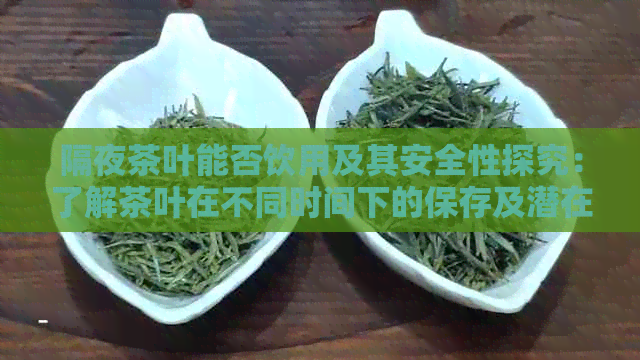 隔夜茶叶能否饮用及其安全性探究：了解茶叶在不同时间下的保存及潜在风险