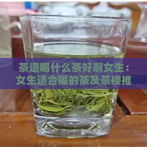 茶道喝什么茶好啊女生：女生适合喝的茶及茶楼推荐