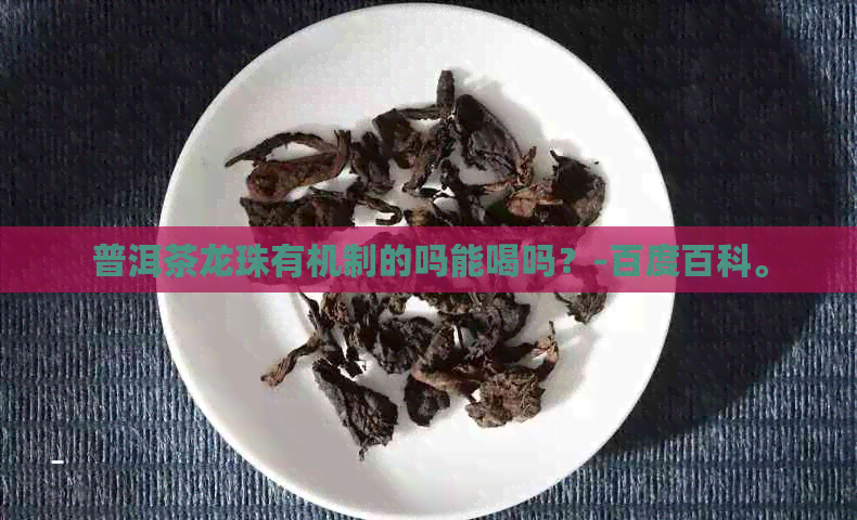 普洱茶龙珠有机制的吗能喝吗？-百度百科。